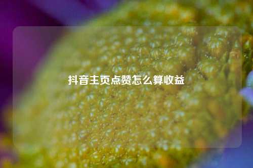 抖音主页点赞怎么算收益