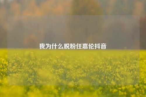 我为什么脱粉任嘉伦抖音